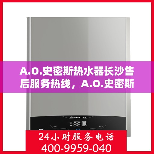 A.O.史密斯热水器长沙售后服务热线，A.O.史密斯热水器长沙售后热线，专业服务的起点与信赖的终点