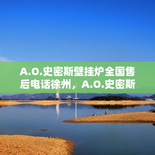 A.O.史密斯壁挂炉全国售后电话徐州，A.O.史密斯壁挂炉徐州售后电话及服务一览