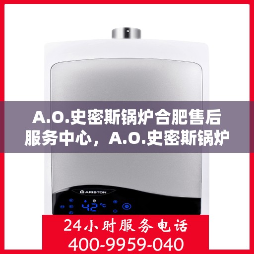 A.O.史密斯锅炉合肥售后服务中心，A.O.史密斯锅炉合肥售后服务中心，专业维修与优质服务