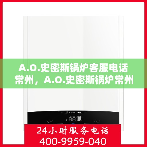 A.O.史密斯锅炉客服电话常州，A.O.史密斯锅炉常州地区服务热线及咨询客服指南