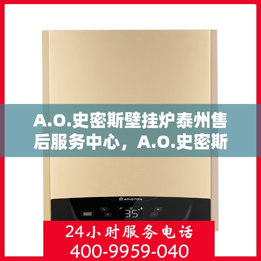 A.O.史密斯壁挂炉泰州售后服务中心，A.O.史密斯壁挂炉泰州售后服务中心，专业维修与贴心服务