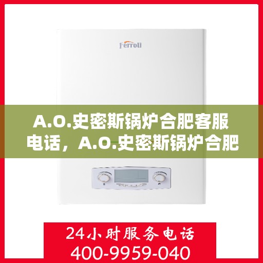 A.O.史密斯锅炉合肥客服电话，A.O.史密斯锅炉合肥客服热线及咨询服务中心
