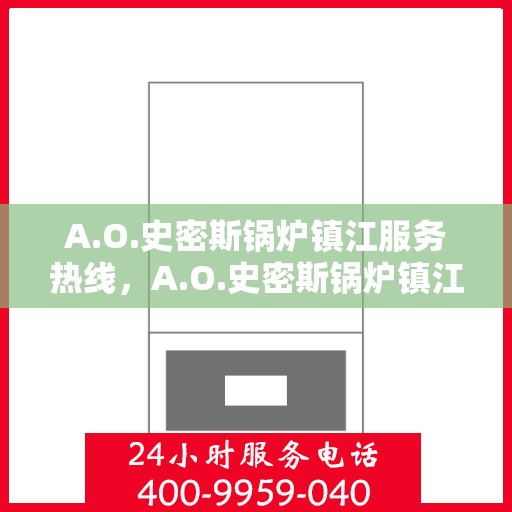 A.O.史密斯锅炉镇江服务热线，A.O.史密斯锅炉镇江服务热线，专业维修与售后支持团队为您保驾护航