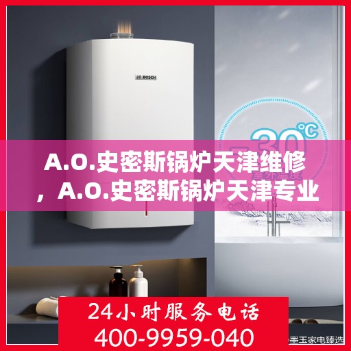 A.O.史密斯锅炉天津维修，A.O.史密斯锅炉天津专业维修服务