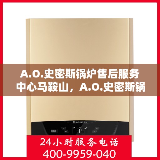 A.O.史密斯锅炉售后服务中心马鞍山，A.O.史密斯锅炉马鞍山售后服务中心，专业维修，贴心服务