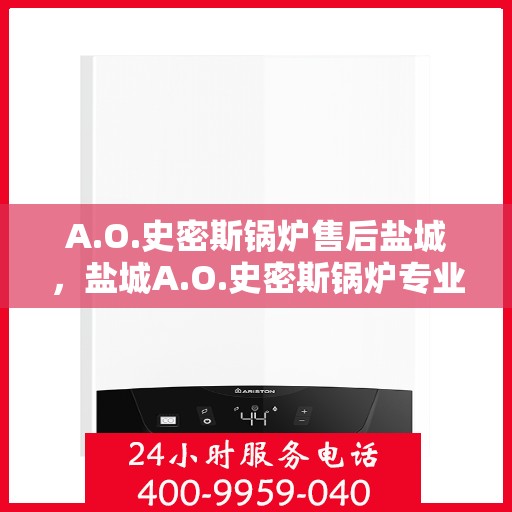 A.O.史密斯锅炉售后盐城，盐城A.O.史密斯锅炉专业售后服务指南