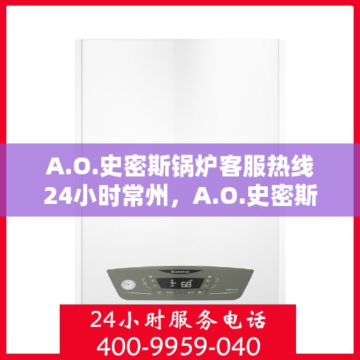 A.O.史密斯锅炉客服热线24小时常州，A.O.史密斯锅炉常州全天候客服热线，温暖服务不打烊
