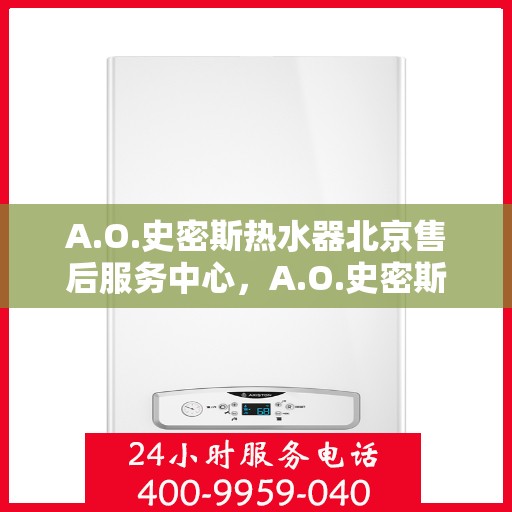 A.O.史密斯热水器北京售后服务中心，A.O.史密斯热水器北京售后服务中心，专业维修，贴心服务