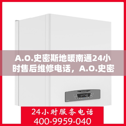 A.O.史密斯地暖南通24小时售后维修电话，A.O.史密斯地暖南通全天候售后维修服务热线