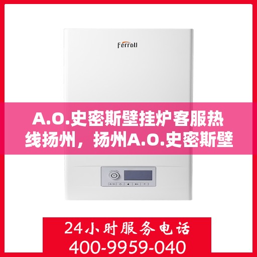 A.O.史密斯壁挂炉客服热线扬州，扬州A.O.史密斯壁挂炉客服热线指南