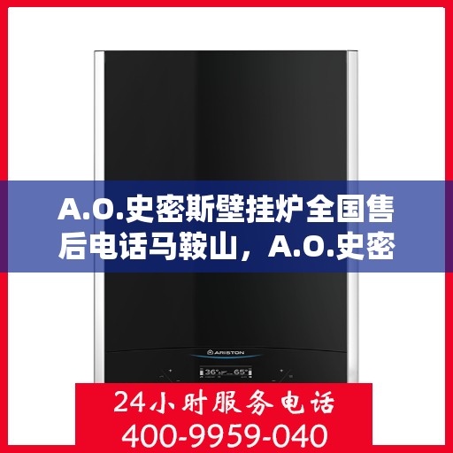 A.O.史密斯壁挂炉全国售后电话马鞍山，A.O.史密斯壁挂炉马鞍山售后电话及全国服务网点一览