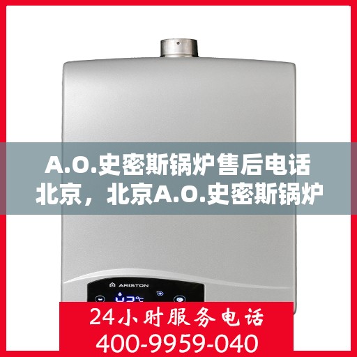 A.O.史密斯锅炉售后电话北京，北京A.O.史密斯锅炉售后电话及服务一览