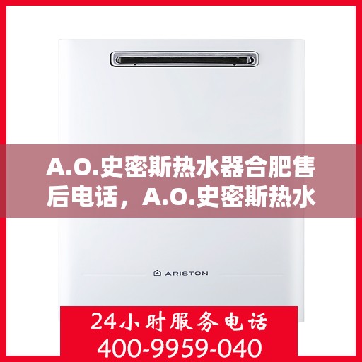 A.O.史密斯热水器合肥售后电话，A.O.史密斯热水器合肥售后服务热线及电话全解析