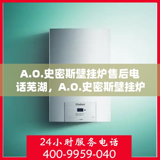 A.O.史密斯壁挂炉售后电话芜湖，A.O.史密斯壁挂炉芜湖售后服务中心联系电话